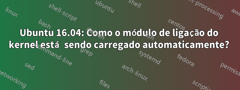 Ubuntu 16.04: Como o módulo de ligação do kernel está sendo carregado automaticamente?
