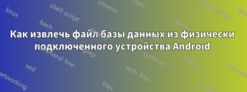 Как извлечь файл базы данных из физически подключенного устройства Android