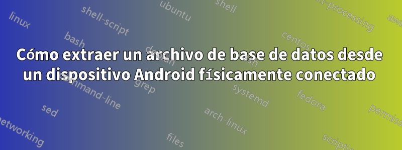 Cómo extraer un archivo de base de datos desde un dispositivo Android físicamente conectado