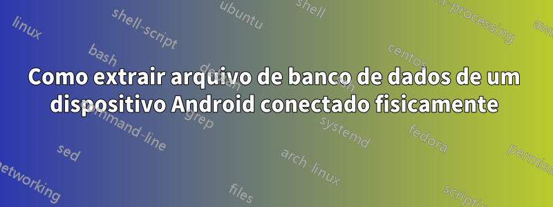 Como extrair arquivo de banco de dados de um dispositivo Android conectado fisicamente