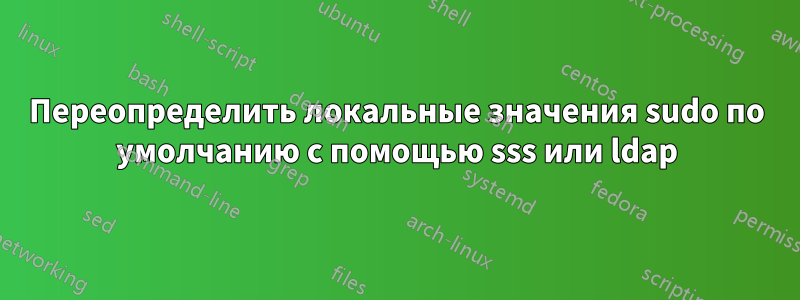 Переопределить локальные значения sudo по умолчанию с помощью sss или ldap