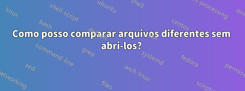 Como posso comparar arquivos diferentes sem abri-los?