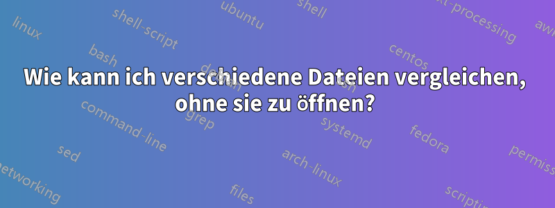 Wie kann ich verschiedene Dateien vergleichen, ohne sie zu öffnen?