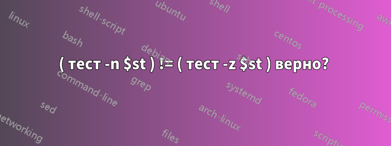 ( тест -n $st ) != ( тест -z $st ) верно?