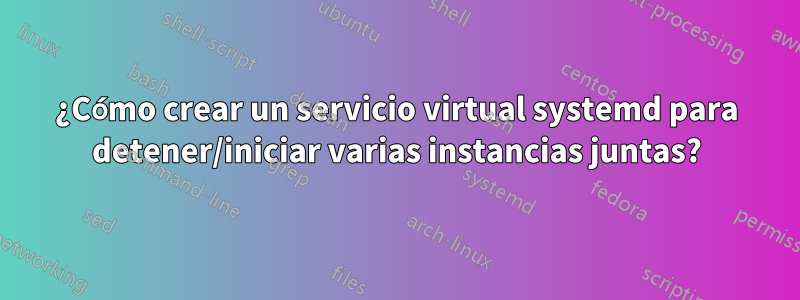 ¿Cómo crear un servicio virtual systemd para detener/iniciar varias instancias juntas?