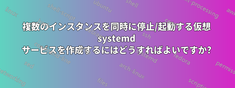 複数のインスタンスを同時に停止/起動する仮想 systemd サービスを作成するにはどうすればよいですか?