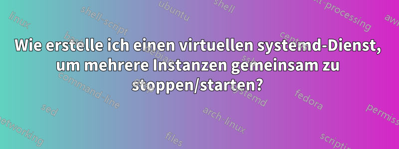 Wie erstelle ich einen virtuellen systemd-Dienst, um mehrere Instanzen gemeinsam zu stoppen/starten?