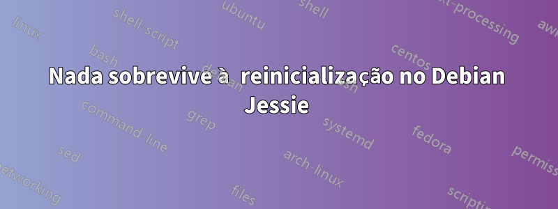 Nada sobrevive à reinicialização no Debian Jessie