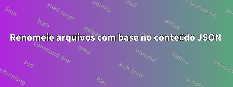 Renomeie arquivos com base no conteúdo JSON
