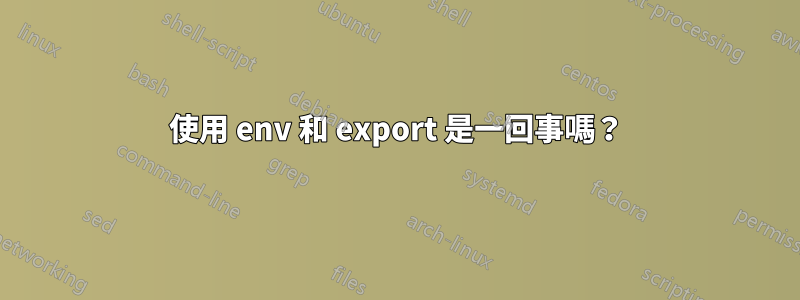 使用 env 和 export 是一回事嗎？