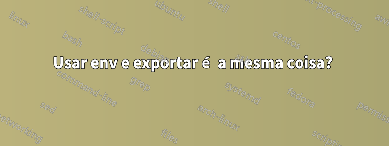 Usar env e exportar é a mesma coisa?