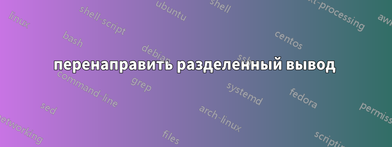 перенаправить разделенный вывод