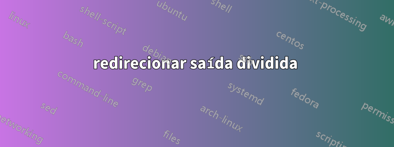 redirecionar saída dividida