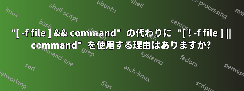"[ -f file ] && command" の代わりに "[ ! -f file ] || command" を使用する理由はありますか?