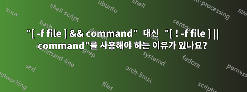 "[ -f file ] && command" 대신 "[ ! -f file ] || command"를 사용해야 하는 이유가 있나요?