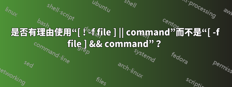 是否有理由使用“[ ! -f file ] || command”而不是“[ -f file ] && command”？