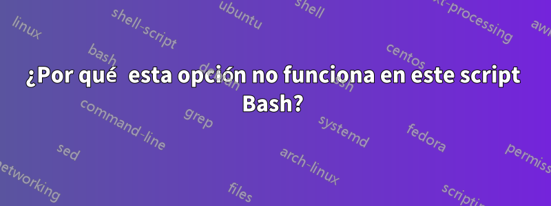 ¿Por qué esta opción no funciona en este script Bash?