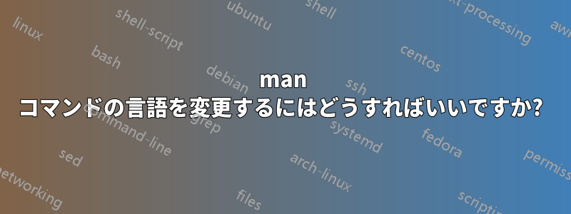 man コマンドの言語を変更するにはどうすればいいですか? 