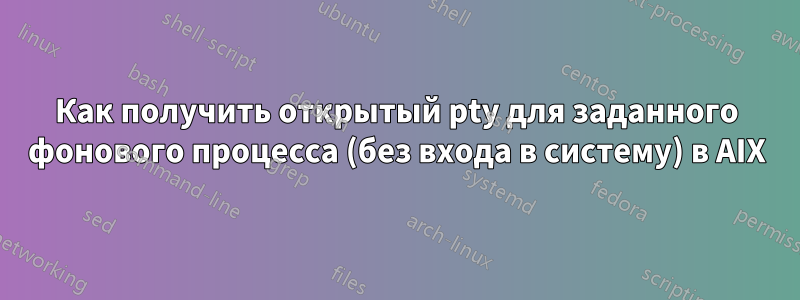 Как получить открытый pty для заданного фонового процесса (без входа в систему) в AIX