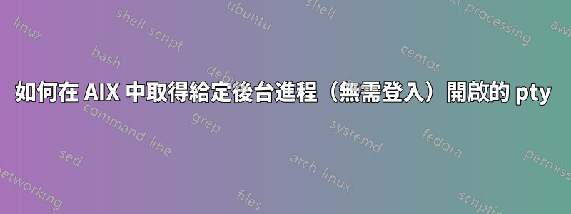 如何在 AIX 中取得給定後台進程（無需登入）開啟的 pty