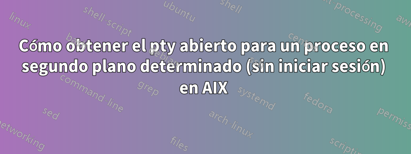 Cómo obtener el pty abierto para un proceso en segundo plano determinado (sin iniciar sesión) en AIX