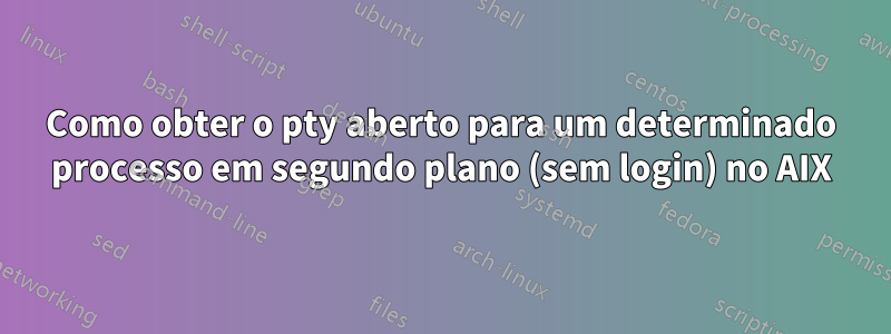 Como obter o pty aberto para um determinado processo em segundo plano (sem login) no AIX