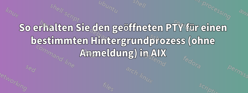 So erhalten Sie den geöffneten PTY für einen bestimmten Hintergrundprozess (ohne Anmeldung) in AIX