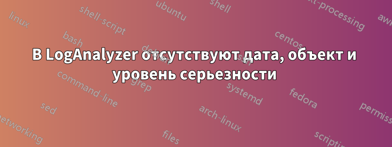 В LogAnalyzer отсутствуют дата, объект и уровень серьезности