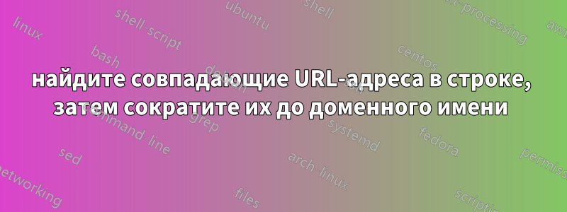 найдите совпадающие URL-адреса в строке, затем сократите их до доменного имени