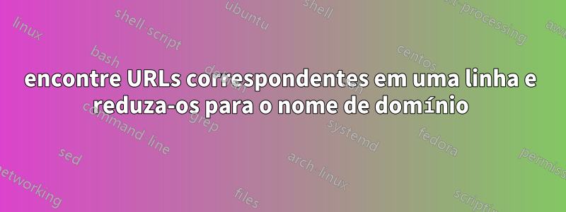 encontre URLs correspondentes em uma linha e reduza-os para o nome de domínio