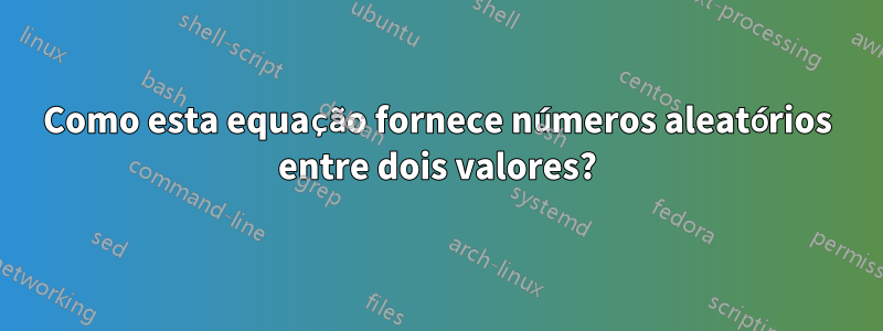 Como esta equação fornece números aleatórios entre dois valores?