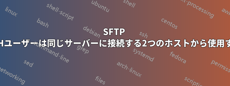 SFTP SSHユーザーは同じサーバーに接続する2つのホストから使用する