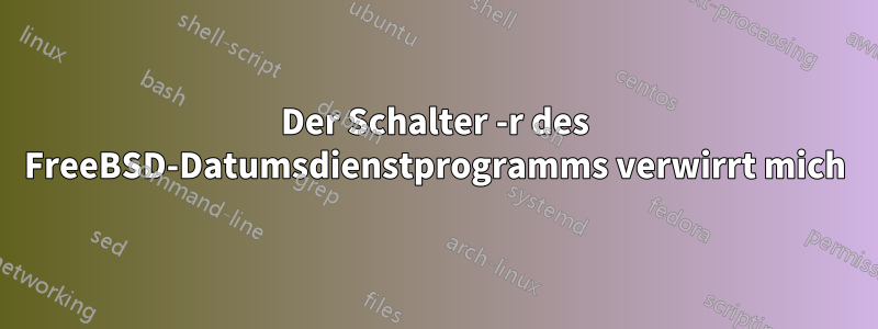 Der Schalter -r des FreeBSD-Datumsdienstprogramms verwirrt mich