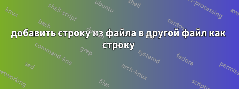 добавить строку из файла в другой файл как строку