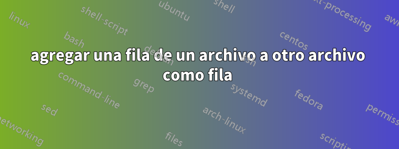agregar una fila de un archivo a otro archivo como fila