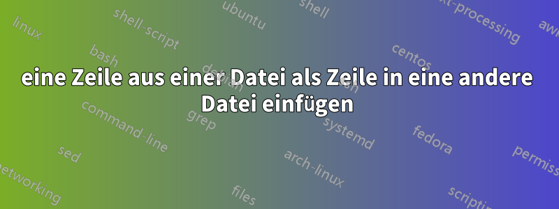 eine Zeile aus einer Datei als Zeile in eine andere Datei einfügen