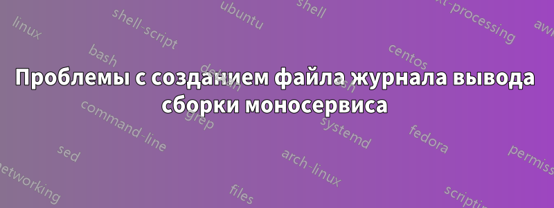 Проблемы с созданием файла журнала вывода сборки моносервиса