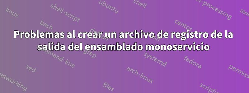 Problemas al crear un archivo de registro de la salida del ensamblado monoservicio
