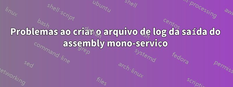 Problemas ao criar o arquivo de log da saída do assembly mono-serviço