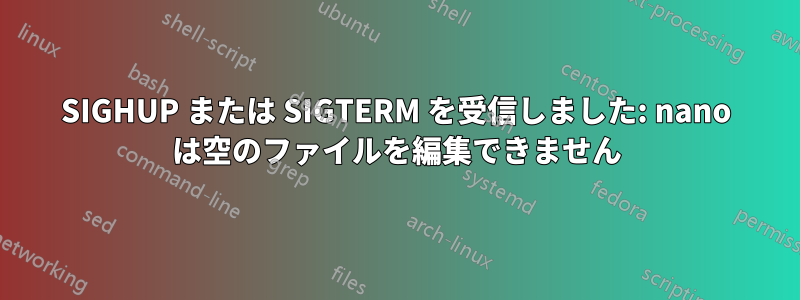 SIGHUP または SIGTERM を受信しました: nano は空のファイルを編集できません