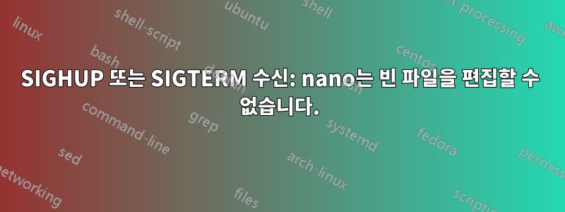 SIGHUP 또는 SIGTERM 수신: nano는 빈 파일을 편집할 수 없습니다.