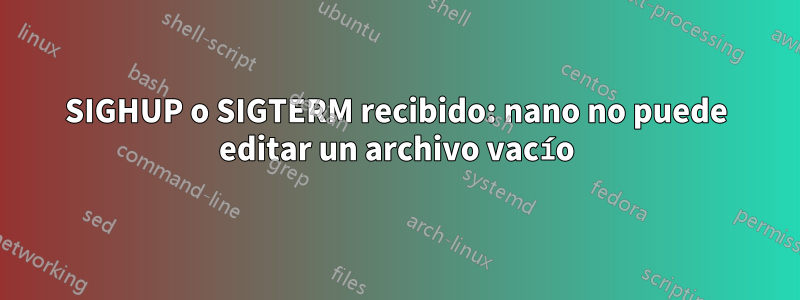 SIGHUP o SIGTERM recibido: nano no puede editar un archivo vacío