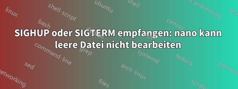 SIGHUP oder SIGTERM empfangen: nano kann leere Datei nicht bearbeiten