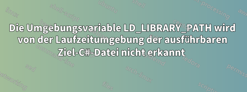 Die Umgebungsvariable LD_LIBRARY_PATH wird von der Laufzeitumgebung der ausführbaren Ziel-C#-Datei nicht erkannt 
