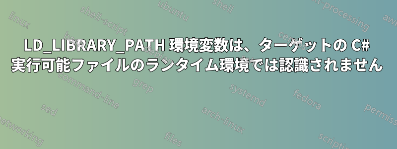 LD_LIBRARY_PATH 環境変数は、ターゲットの C# 実行可能ファイルのランタイム環境では認識されません 