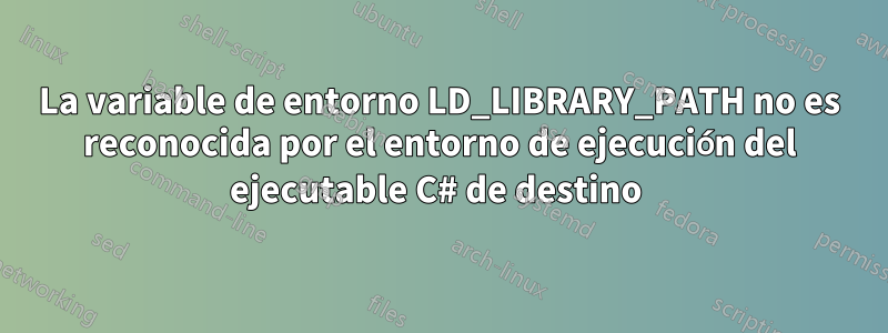 La variable de entorno LD_LIBRARY_PATH no es reconocida por el entorno de ejecución del ejecutable C# de destino 