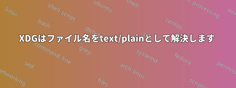 XDGはファイル名をtext/plainとして解決します