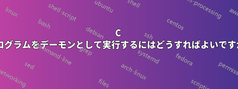 C プログラムをデーモンとして実行するにはどうすればよいですか?