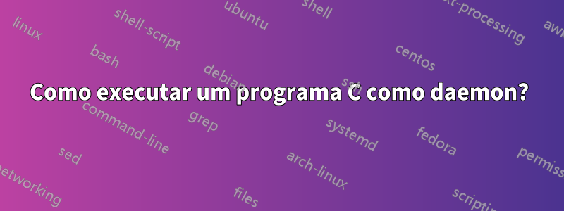 Como executar um programa C como daemon?