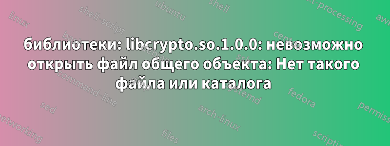 библиотеки: libcrypto.so.1.0.0: невозможно открыть файл общего объекта: Нет такого файла или каталога